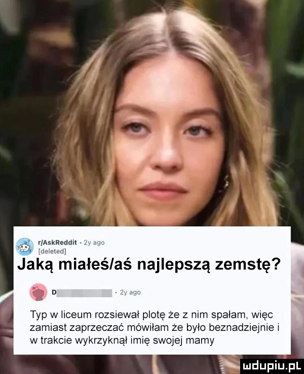 il adą miałeś aś najlepszą zemstę d typ w ilceum rozsiewał place ze z mm spalani więc zamiast zaprzeczać wilam że było beznadziejnie i w trakcie wykrzyknai imię swojej mamy xmdupiupl