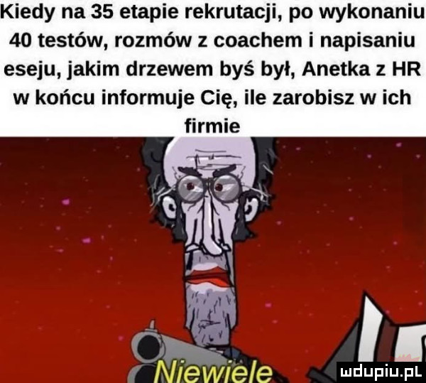 kiedy na    etapie rekrutacji po wykonaniu    testów. rozmów z coachem i napisaniu eseju jakim drzewem byś był anetka z hr w końcu informuje cię ile zarobisz w ich. i niewiele udupiu pl