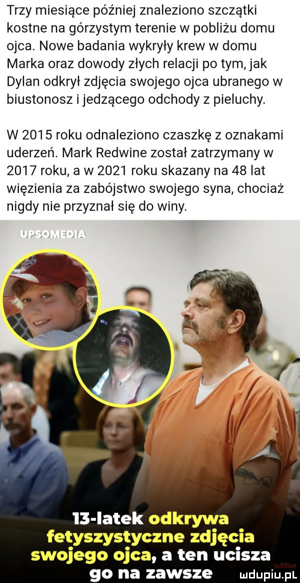 trzy miesiące później znaleziono szczątki kostne na górzystym terenie w pobliżu domu ojca. nowe badania wykryły krew w domu marka oraz dowody złych relacji po tym jak dylan odkrył zdjęcia swojego ojca ubranego w biustonosz i jedzącego odchody z pieluchy. w      roku odnaleziono czaszkę z oznakami uderzeń. mark redwine został zatrzymany w      roku a w      roku skazany na    lat więzienia za zabójstwo swojego syna chociaż nigdy nie przyznał się do winy ib latek odkrywa fetyszystyczne zdjęcia swojego ojca a ten ucisza go na zawsze