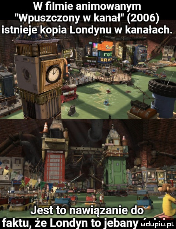 w ﬁlmie animowanym wpuszczony w kanał      istnieje kopia londynu w kanałach. abakankami x i i   i a jest tólnawiązanie do faktu że londyn to jebany idu piipl