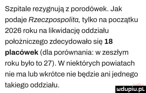 szpitale rezygnują z porodowek. jak podaje rzeczpospolita tylko na początku      roku na likwidację oddziału położniczego zdecydowało się    placówek dla porównania w zeszłym roku było to   . w niektórych powiatach nie ma lub wkrótce nie będzie ani jednego takiego oddziału