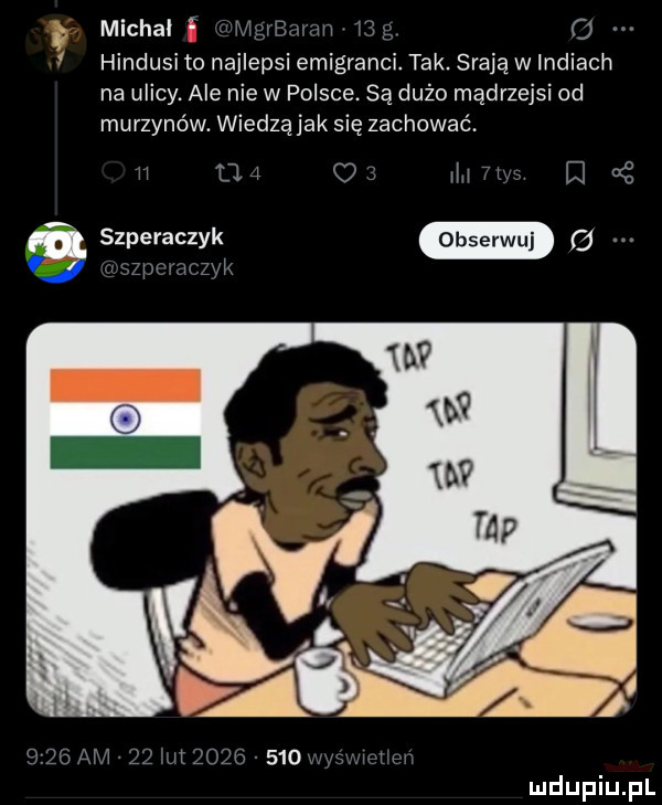 michal f ir mgern rm ma o hindusi to najlepsi emigranci. tak. sraja w indiach na ulicy. ale nie w polsce. są dużo mądrzejsi od murzynów. wiedzą jak się zachować ll     allia. cę w.   me u zek g szperaczek g      am