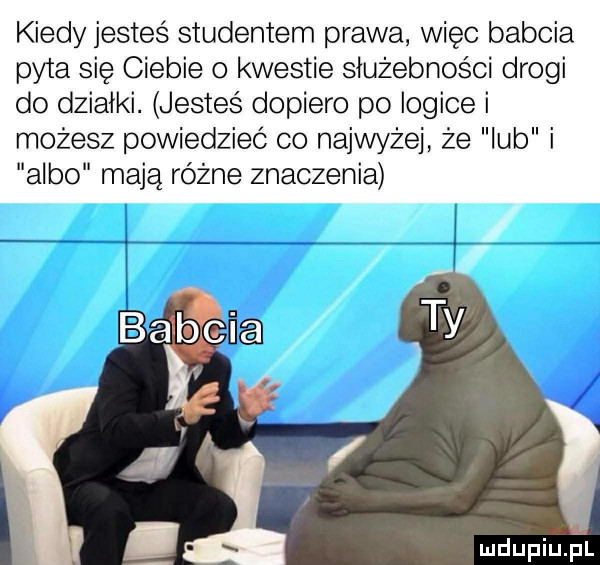 kiedy jesteś studentem prawa więc babcia pyta się ciebie   kwestie służebności drogi do działki. jesteś dopiero po logice i możesz powiedzieć co najwyżej że lub i albo mają różne znaczenia