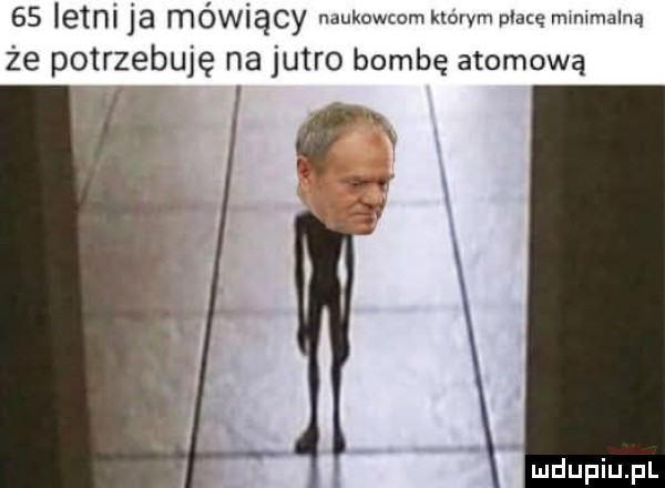 letni ja mówiący naukowcom nowym mace rmmmalną że potrzebuję na jutro bombę atomową