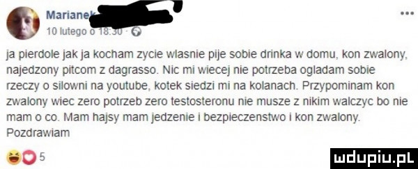 mammﬁ    mego o ja pwemole jak    kocham zyme wlasnle pfe some danka v. domu kon zwamny najedzony drag z dagrassa nic ml wiecej me potrzeba okładam some meczy o snow m na voulube kołek siedz mi na kmanacn pnypommam kan mamy wlec zero potrzeb zero testosteronu me musze z malm walczyc na me mam   co mam hajsy mam euzewe i bezpweczenslwo i kon zwalony pozdraiwam