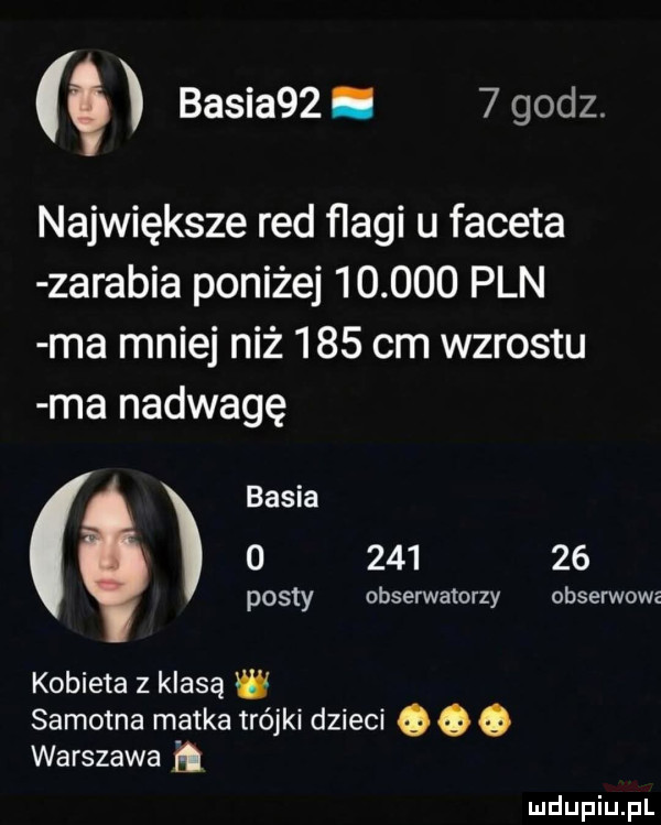 basia  .   godz. największe red ﬂagi u faceta zarabia poniżej        pln ma mniej niż     cm wzrostu ma nadwagę bas na        posty obserwatorzy obserwowz kobieta z klasą w samotna matka trójki dzieci o q q warszawa