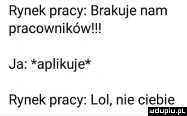 rynek pracy brakuje nam pracowników ja aplikuje r nek rac lol nie ciebie y p y