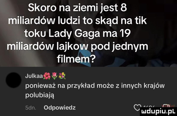 skoro na ziemi jest   miliardów ludzi to skąd na tik toku lady gaga ma    miliardów iajkow pod jednym. f leem julkaagxfriś ponieważ na przykład może z innych krajów polubiają odpowiedz cn fuluilriell