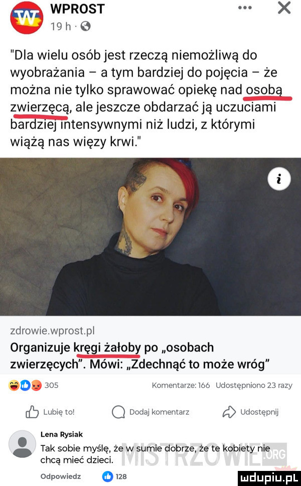 m. wprost x   h   dla wielu osób jest rzeczą niemożliwą do wyobrazania a tym bardziej do pojęcia ze można nie tylko sprawować opiekę nad osobą zwierzęcą ale jeszcze obdarzać ją uczuciami bardziej intensywnymi niz ludzi z którymi wiążą nas więzy krwi zdrowiewprosti organizuje kręgi żałoby po osobach zwierzęcych. mówi zdechnąć to może wróg.     komentarze ido udostępnionożbrazy lubięzoi q dodaj komentarz a udostępnij lena rysiek tak sobie myślę że w sumie dobrze że te kobiety nie chcą mieć dzieci. odpowiedz o     mdupi