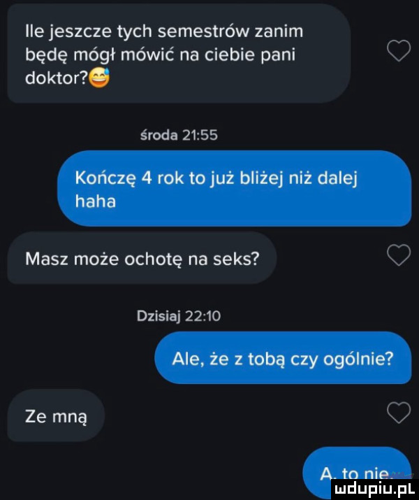 ile jeszcze tych semestrów zanim będę mógł mówić na ciebie pani doktor.   środa       masz może ochotę na seks dzisiaj       ze mną li