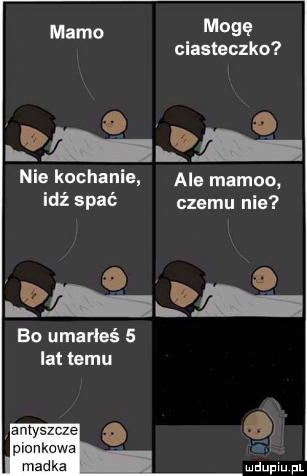 mamo mogę ciasteczko an ah. nie kochanie ale mambo idź spać czemu nie o   b   bo umarłeś   lat temu antyszcze pionkowa madka mthiupl