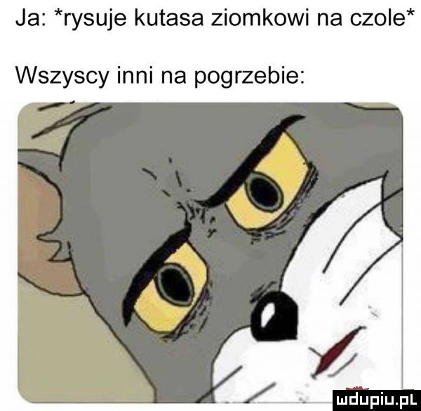 ja rysuje kutasa ziomkowi na czole wszyscy inni na pogrzebie