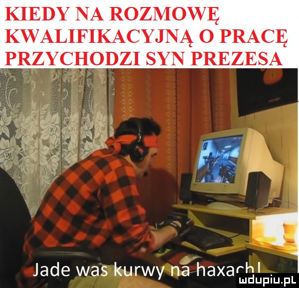 kiedy na rozmowę kvvalifikacyjną o pracę przychodzi syn prezesa jade was kurwy na haxarhl. mduplu pl