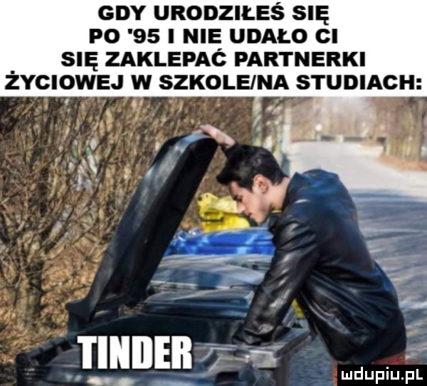 gdy urodziłeś się p     i nie udało ci się zaklepaó partnerki życiowej w szkole a studiach unum