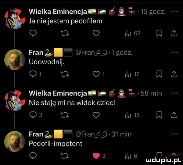 wielka eminencja. i   hu    godz. ja nie jestem pedofilem o tj o i    ﬂ i. frana frangtj   godz. udowodnij. o l  ow dm    . wielka eminencja. i i ha    min nie staję mi na widok dzieci o   o o i    l i. frana franglj    min pedofil impetem o l .   i   n
