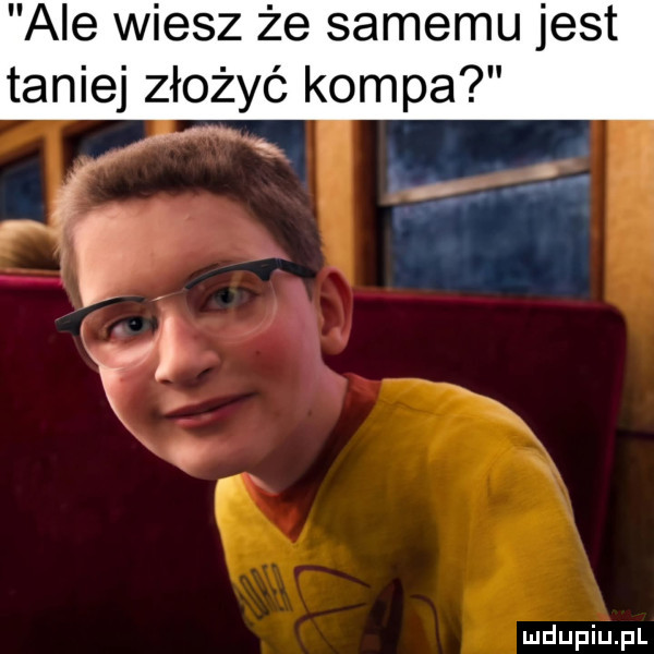 ale wiesz że samemu jest taniej złożyć kompa