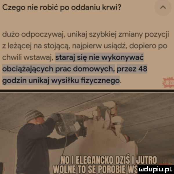 czego nie robić po oddaniu krwi dużo odpoczywaj unikaj szybkiej zmiany pozycji z leżącej na stojącą. najpierw usiądź. dopiero po chwili wstawaj. staraj się nie wykonywać obciążających prac domowych. przez    godzin unikaj wysiłku fizycznego. a g l nu i elegancko dziś i jutro i wolne to se purusie ws wdupiu pl