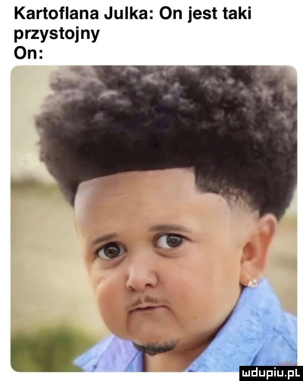 kartoflana julka on jest taki przystojny on