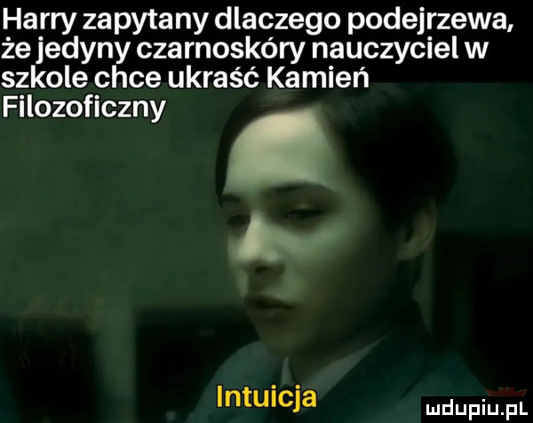 harry zapytany dlaczego podejrzewa że jedyny czarnoskóry nauczyciel w szkole chce ukraść kamień filozoficzny. intuicja dupqul