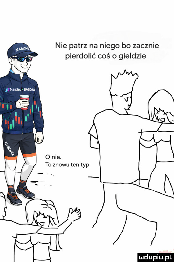 nie patrz na niego bo zacznie pierdolić coś o gieldzie