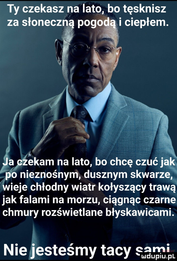 ty czekasz na lato bo tęsknisz za słoneczn pogo i ciepłem. j    jajcźekam na lato bo chcę czuć ją lp o nieznośnym dusznym skwarze wieje chłodny wiatr kołyszący trawą jak falami na morzu ciągnąc czarne chmury rozświetlane błyskawicami. vi. nie jesteśmy tacy sami uidupiu pl