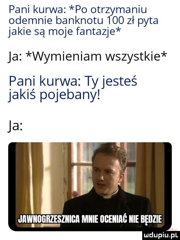 pani kurwa po otrzymaniu odegnie banknotu     zł pyta jakie są moje fantazje ja wymieniam wszystkie pani kurwa tyjesteś jakiś pojebany jrwiioehześziiiga micie ugeiiinś icie będzie i