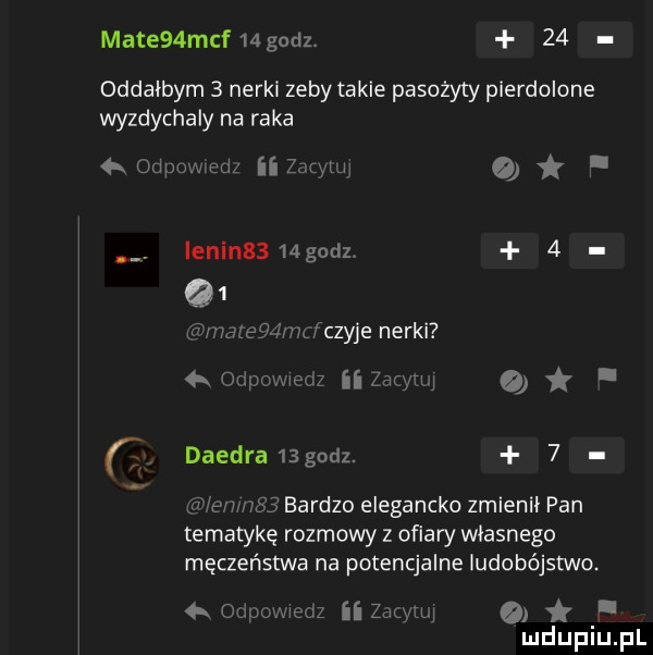mate  msf  godz.    oddałbym   nerki zeby takie pasożyty pierdolone wyzdychaly na raka oupomdz iizrwu o elin    godz   m fczyje nerki ormmwmz ii zac rw o daedra   godz.   wow     bardzo elegancko zmienił pan tematykę rozmowy z ofiary wlasnego męczeństwa na potencjalne ludobójstwo.   odpomeul ii zacyrw ll