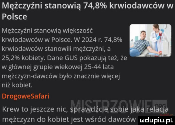 mężczyźni stanowią      krwiodawców w polsce mężczyźni stanowią większość krwiodawców w polsce. w      r.      krwiodawców slanowm mężczyźni a      kobiety. dane gus pokazują też ze w głównej grupie wiekowej       lata mężczyzn dawców brio znacznie więcej niż kobiet. drogowesafari krew to jeszcze nic sprawdźcie sobie jaka relacja mężczyzn do kobietjest wśród dawców