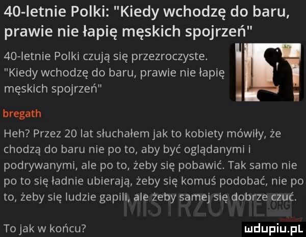 istnie polki kiedy wchodzę do baru prawie nie łapię męskich spojrzeń   aletnie polki czują się przezroczyste. r kiedy wchodzę do baru prawie nie łapię męskich spojrzeń i bregath heh przez    lat słuchałem jak to kobiety mówiły że chodzą do baru nie po to aby być oglądanymi i podrywanymi ale po to żeby się pobawić. tak samo nie po to się iadnie ubierają żeby się komuś podobać nie po to żeby się ludzie gapill ale żeby same się dobrze czuć. tojakw końcu