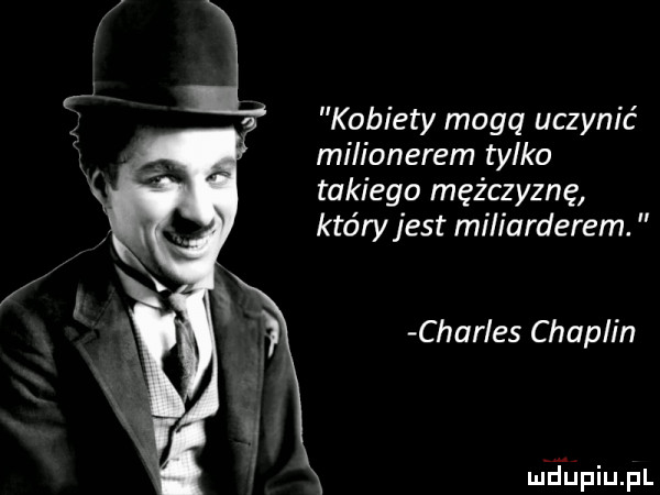 kobiety magq uczynić milionerem tylko takiego mężczyznę który jest miliarderem. charles chaplin miłpiupl