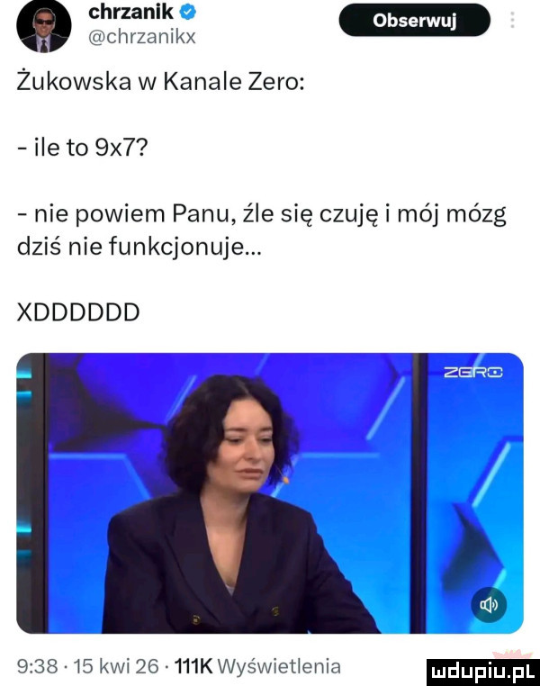 chrzanikx żukowska w kanale zero ile to  x  nie powiem panu źle się czuję mój mózg dziś nie funkcjonuje. xdddddd hal         kwi       k was wxeﬂenia duciu. f