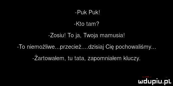 puk puk kto tam rzosiu to ja. twoje mamusia to niemożnie przecież dzisiaj cię poohowahśmy. zartowalem. m mm. zapomnialem kmozy