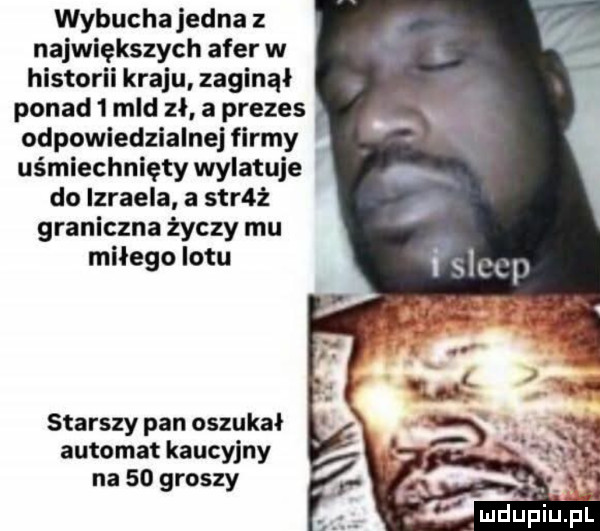 wybucha jedna z największych afer w historii kraju zaginął ponad   mld zł a prezes odpowiedzialne firmy uśmiechnięty wylatuje do izraela a sar ż graniczna życzy mu miłego lotu starszy pan oszukał automat kaucyjny na    groszy. v k  mdup u pl