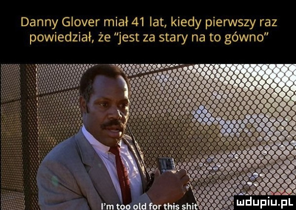 danny glover miał    lat kiedy piensty raz jest za stary na to gówno że powiedział i m tao ocd for tais