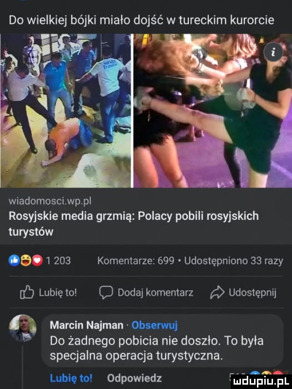 do wielkiej bójki miało dojść w tureckim kurorcie wiadomosci wppl rosyjskie media grzmią polacy pobili rosyjskich turystów  .       komentarze     udostępniono    razy ó lunięto dodaj komentarz d udostępnij n marcin najman obunmj do żadnego pobicia nie doszło. to była specjalna operacja turystyczna. lubi to odewiedz fmdupiupl