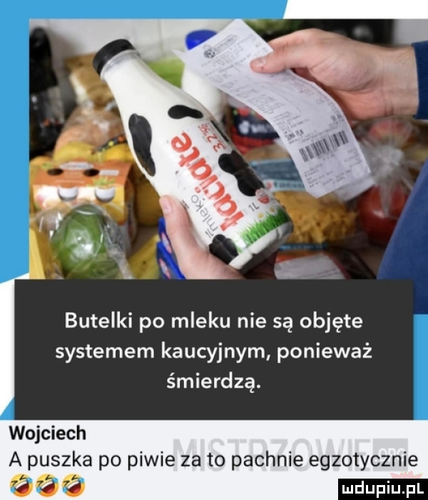 butelki po mleku nie są objęte systemem kaucyjnym ponieważ śmierdzą. wojciech a puszka po piwie za to pachnie egzotycznie
