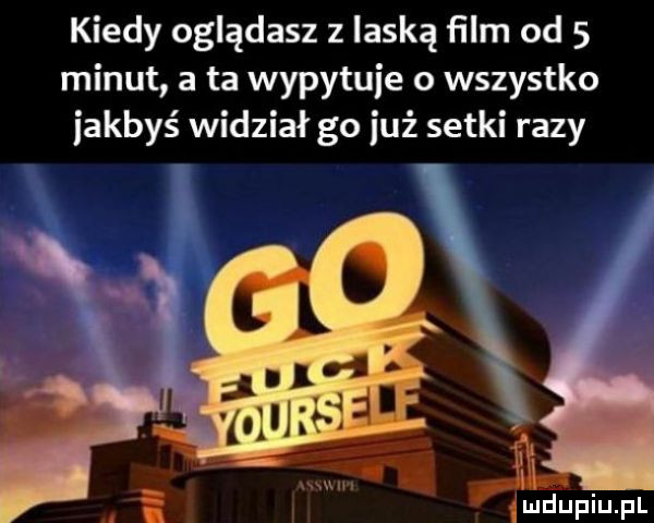 kiedy oglądasz   laską ﬁlm od   minut a ta wypytuje o wszystko jakbyś widział go już setki razy        ii u lu liu il