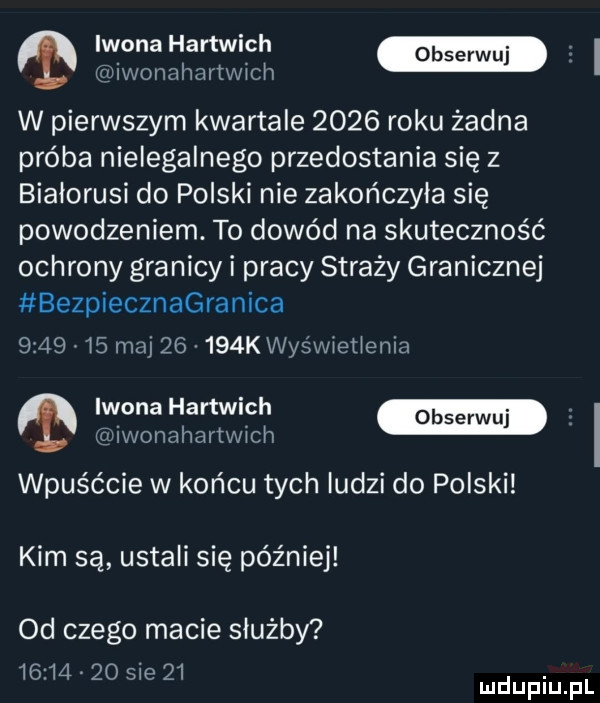 iwona hartwich m lfuiwonahartwlch w pierwszym kwartale      roku żadna próba nielegalnego przedostania się z białorusi do polski nie zakończyła się powodzeniem. to dowód na skuteczność ochrony granicy i pracy straży granicznej bezpiecznagranica         maj      k wyświetlenia iwona hartwich m iwonahartwich wpuśćcie w końcu tych ludzi do polski kim są ustali się później od czego macie służby          sie