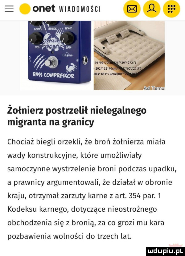 e onet wmnnmuśm. ma w m fm m omega żołnierz postrzelił nielegalnego migranta na granicy chociaż biegli orzekli. że broń żołnierza miała wady konstrukcyjne które umożliwiały samoczynne wystrzelenie broni podczas upadku a prawnicy argumentowali że działał w obronie kraju otrzymal zarzuty karne z aft.     par.   kodeksu karnego dotyczące nieostrożnego obchodzenia się z bronią za co grozi mu kara pozbawienia wolności do trzech lat