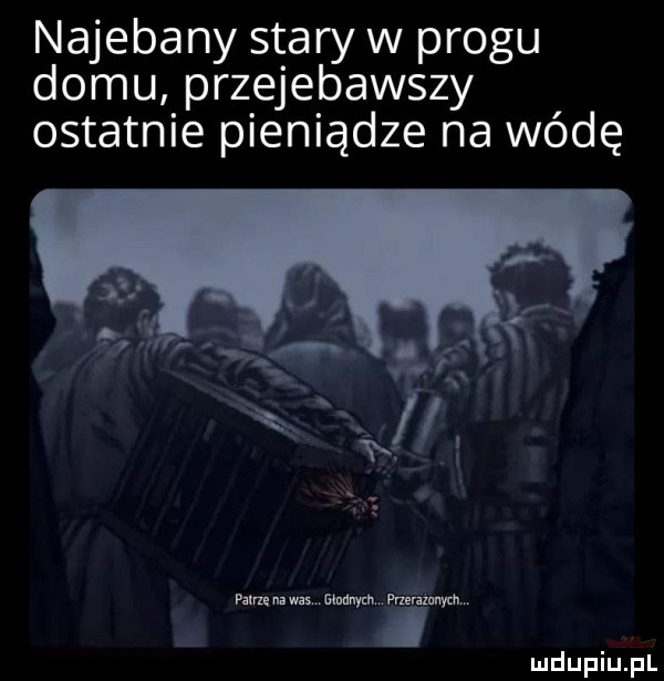 najebany stary w progu domu przejebawszy ostatnie pieniądze na wódę pam a was mam mhmnym