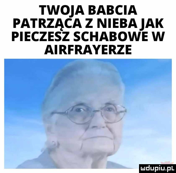 twoja babcia patrząca z nieba ak pieczesz schabowe w airfrayerze ludu iu. l