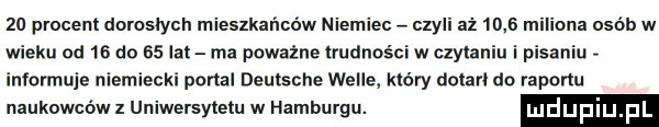 procent doroslych mieszkańców niemiec czyli aż    s wieku od    do    lat ma poważne trudności w czytaniu i pisaniu. informuje niemiecki portal deutsche wille który dotarł do raportu naukowców z uniwersytetu w hamburgu. luduplu p
