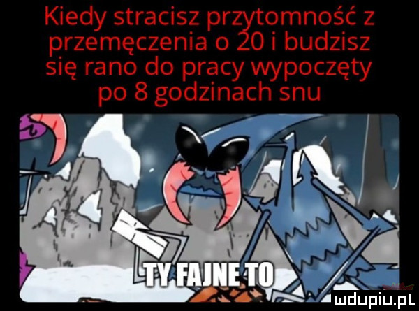 kiedy stracisz pr omność z przemęczenia o oi budzisz się rano do pracy wypoczęty po   godzinach snu. abakankami u s.       upiupl