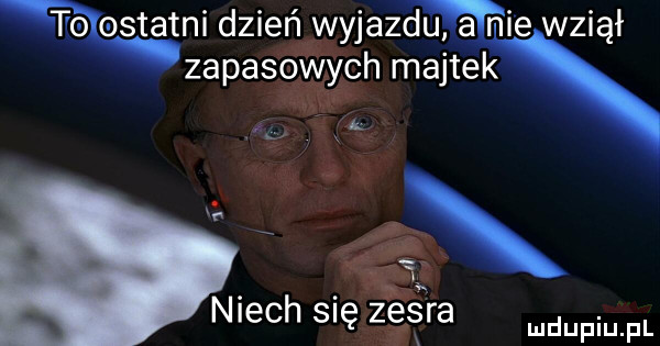 ostatni dzień wyjazdu a m nie wziął zapasowych majtek nx niech się zesra h