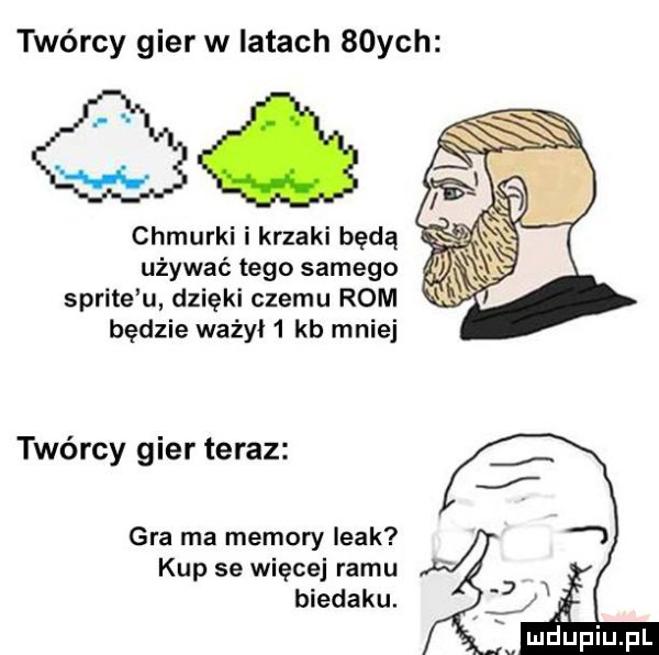 twórcy gier w latach   ych chmurki i krzaki będą używać tego samego sprite u dzięki czemu rom będzie ważył   kb mniej twórcy gier teraz gra ma menory leak kup se więcej romu biedaku