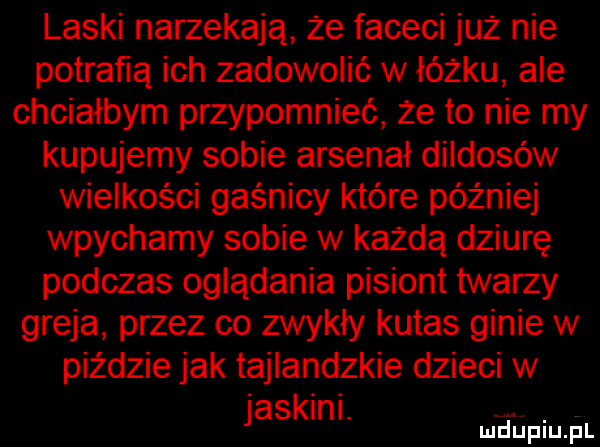 laski narzekają że faceci juz nie potracą ich zadowolić w łóżku ale chciałbym przypomnieć że to nie my kupujemy sobie arsenał dildosów wielkości gaśnicy które później wpychamy sobie w każdą dziurę podczas oglądania pisiont twarzy greja przez co zwykły kutas ginie w piździe jak tajlandzkie dzieci w jaskini. abakankami. mduplu pl