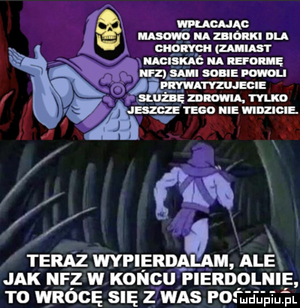 bg wraca ici musowo a zbiórki dla m-c mus r guanina a mam a niz sun mam o i prywatyzujecie p służbę mmm nruco raw men in wmzlclg aw teraz wypierdalam ale jak nfz w koncu fierdolnie t  wrócę się z was poem d jptuel
