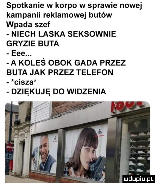 spotkanie w korpo w sprawie nowej kampanii reklamowej butów wpada szef niech laska seksownie gryzie buta eee. a koleś obok gada przez buta jak przez telefon cisza dziękuję do widzenia
