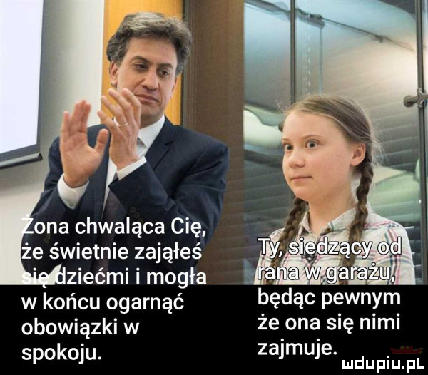 że świetnie zająłeś ziećmi i mogła w końcu ogarnąć obowiązki w spokoju. będąc pewnym że ona się nimi zajmuje