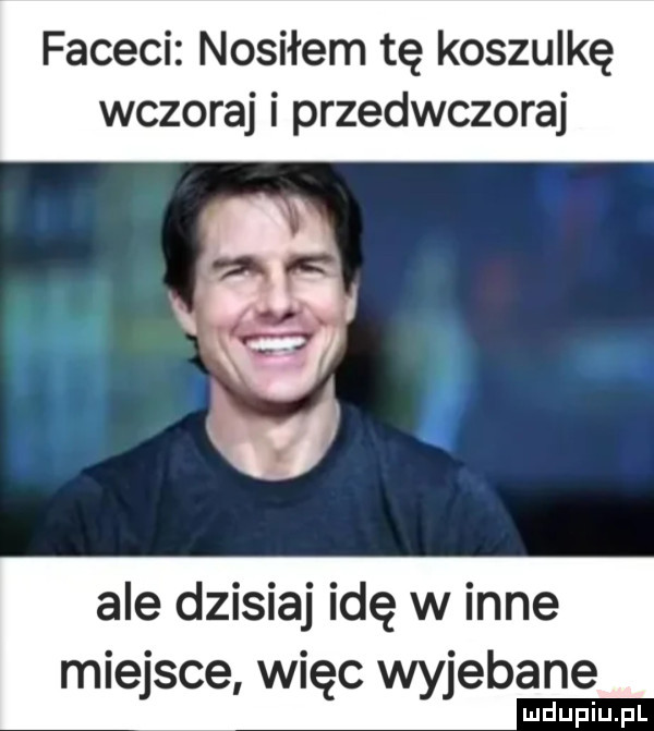 faceci nosiłem tę koszulkę wczoraj i przedwczoraj a ale dzisiaj idę w inne miejsce więc wyjebane